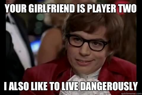 Your girlfriend is player two i also like to live dangerously  Dangerously - Austin Powers