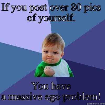 IF YOU POST OVER 80 PICS OF YOURSELF. YOU HAVE A MASSIVE EGO PROBLEM! Success Kid