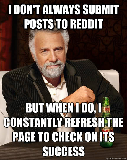 I don't always submit posts to reddit but when I do, I constantly refresh the page to check on its success  The Most Interesting Man In The World