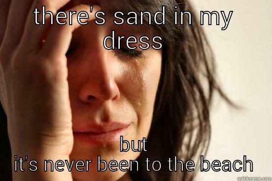 THERE'S SAND IN MY DRESS BUT IT'S NEVER BEEN TO THE BEACH First World Problems