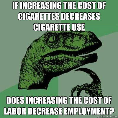 If increasing the cost of cigarettes decreases cigarette use does increasing the cost of labor decrease employment?  Philosorapter