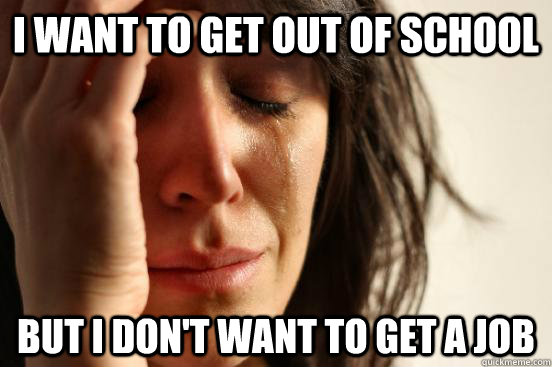 i want to get out of school but i don't want to get a job - i want to get out of school but i don't want to get a job  First World Problems