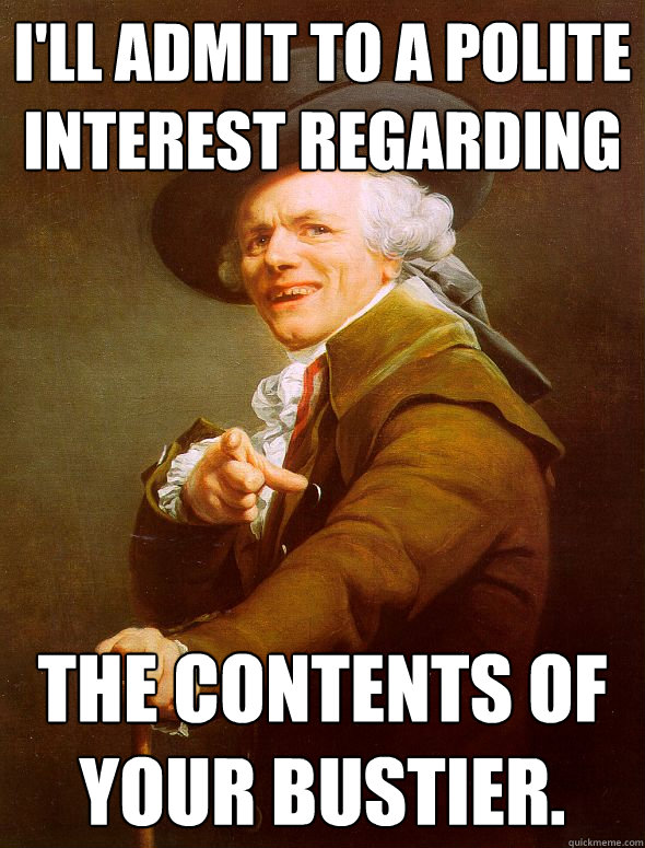 I'll admit to a polite interest regarding the contents of your bustier.  Joseph Ducreux