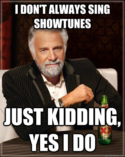 I don't always sing showtunes Just kidding, yes I do  The Most Interesting Man In The World