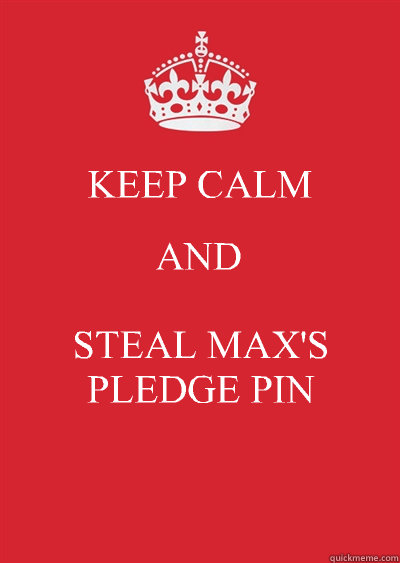 KEEP CALM AND STEAL MAX'S PLEDGE PIN   Keep calm or gtfo