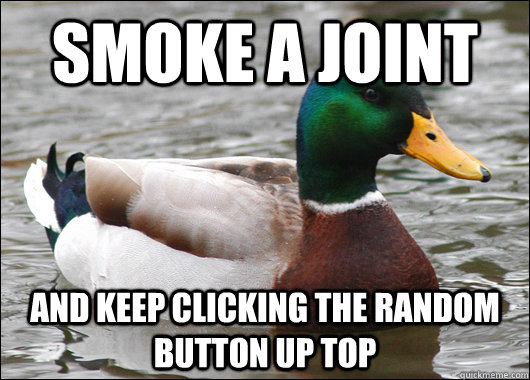 smoke a joint and keep clicking the random button up top  Actual Advice Mallard