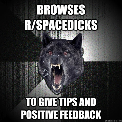 Browses r/spacedicks to give tips and        positive feedback  Insanity Wolf
