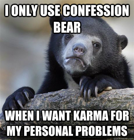I only use confession bear when i want karma for my personal problems - I only use confession bear when i want karma for my personal problems  Confession Bear