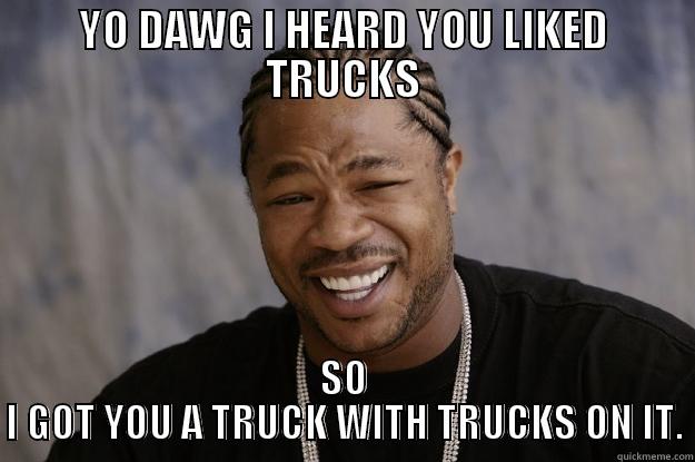 YO DAWG I HEARD YOU LIKED TRUCKS SO I GOT YOU A TRUCK WITH TRUCKS ON IT. Xzibit meme