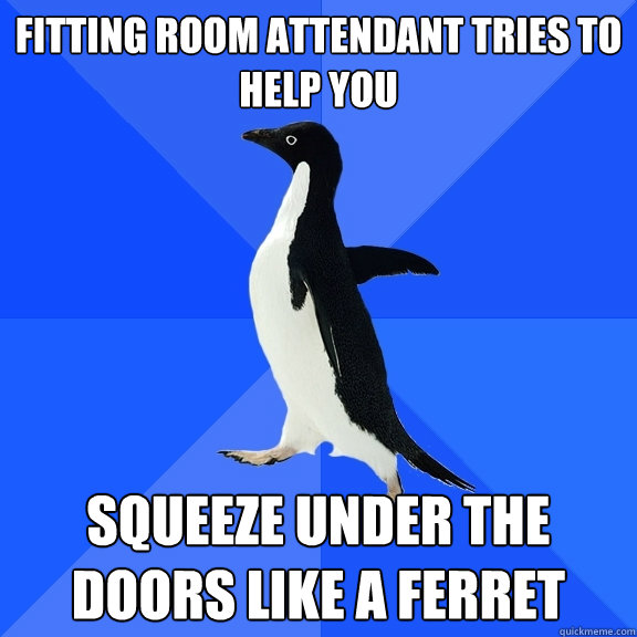Fitting room attendant tries to help you squeeze under the doors like a ferret  Socially Awkward Penguin