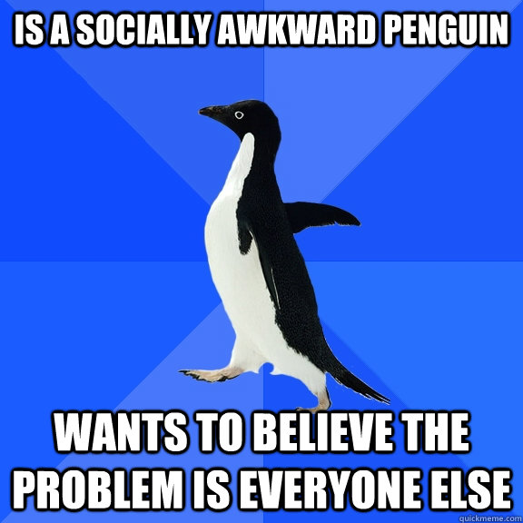 Is a Socially Awkward penguin Wants to believe the problem is everyone else  Socially Awkward Penguin