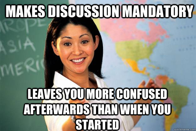 Makes discussion mandatory leaves you more confused afterwards than when you started  Unhelpful High School Teacher