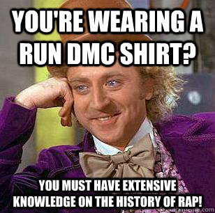 you're wearing a run dmc shirt? you must have extensive knowledge on the history of rap!  Condescending Wonka
