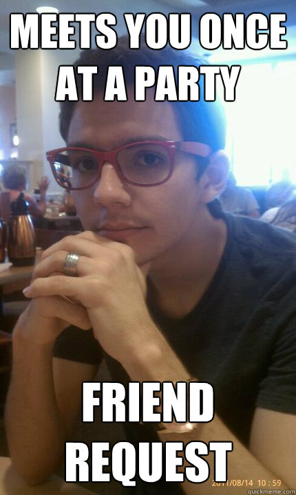 MEETS YOU ONCE AT A PARTY FRIEND REQUEST - MEETS YOU ONCE AT A PARTY FRIEND REQUEST  Facebook Addict Jesse