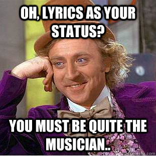Oh, Lyrics as your status? You must be quite the musician..  Creepy Wonka