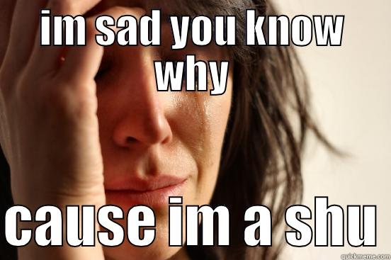IM SAD YOU KNOW WHY  CAUSE IM A SHU First World Problems
