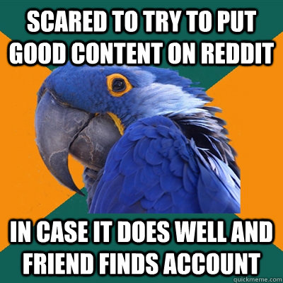 Scared to try to put good content on Reddit In case it does well and friend finds account  Paranoid Parrot