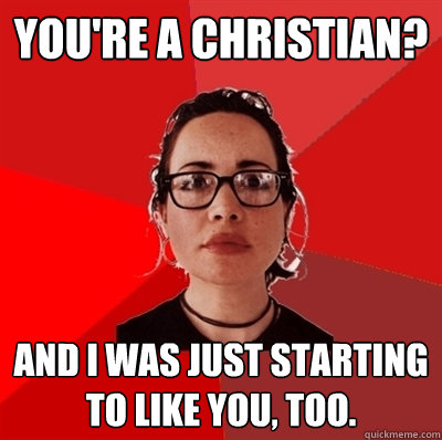 You're a Christian? And I was just starting to like you, too. - You're a Christian? And I was just starting to like you, too.  Liberal Douche Garofalo