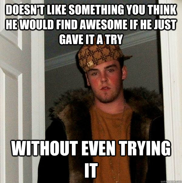 Doesn't like something you think he would find awesome if he just gave it a try Without even trying it - Doesn't like something you think he would find awesome if he just gave it a try Without even trying it  Scumbag Steve