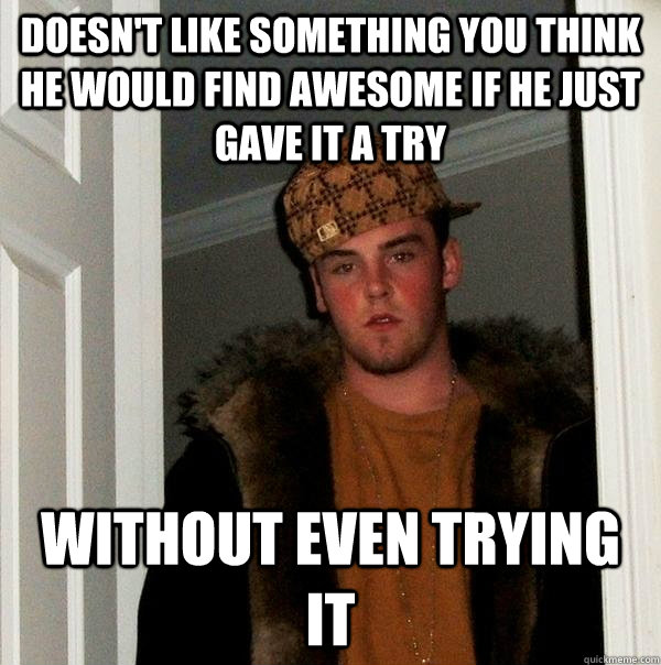 Doesn't like something you think he would find awesome if he just gave it a try Without even trying it  Scumbag Steve