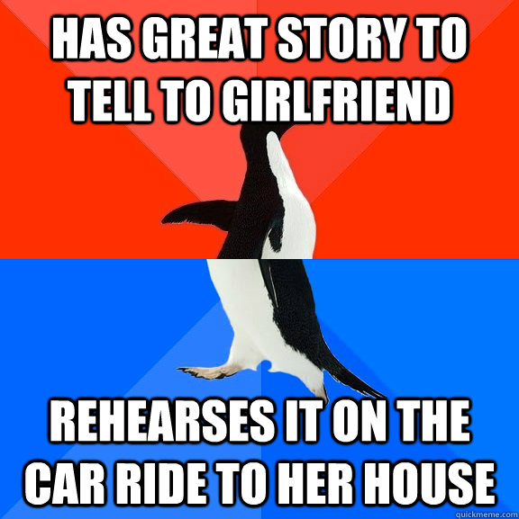 Has great story to tell to Girlfriend rehearses it on the car ride to her house  Socially Awesome Awkward Penguin