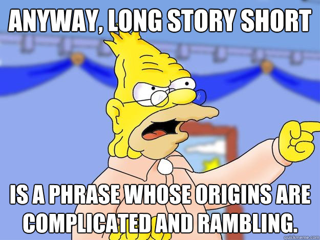 Anyway, long story short is a phrase whose origins are complicated and rambling. - Anyway, long story short is a phrase whose origins are complicated and rambling.  grandpa simpson