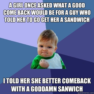 A girl once asked what a good come back would be for a guy who told her to go get her a sandwich I told her she better comeback with a goddamn sanwich - A girl once asked what a good come back would be for a guy who told her to go get her a sandwich I told her she better comeback with a goddamn sanwich  Success Kid