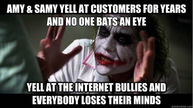 Amy & Samy yell at customers for years and no one bats an eye Yell at the internet bullies AND EVERYBODY LOSES THEIR MINDS  Joker Mind Loss
