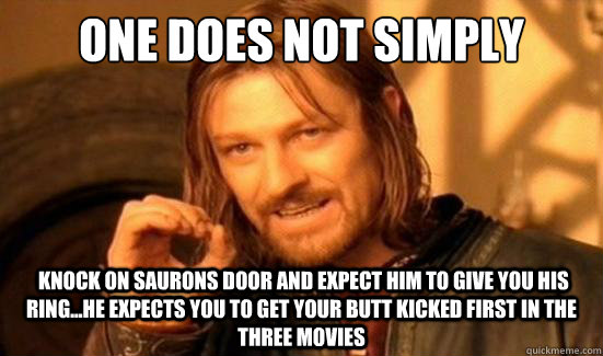 One Does Not Simply  knock on saurons door and expect him to give you his ring...he expects you to get your butt kicked first in the three movies  Boromir