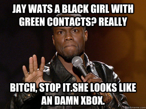 Jay Wats A Black girl with green contacts? rEALLY Bitch, stop it.sHE lookS like an damn Xbox. - Jay Wats A Black girl with green contacts? rEALLY Bitch, stop it.sHE lookS like an damn Xbox.  Kevin Hart