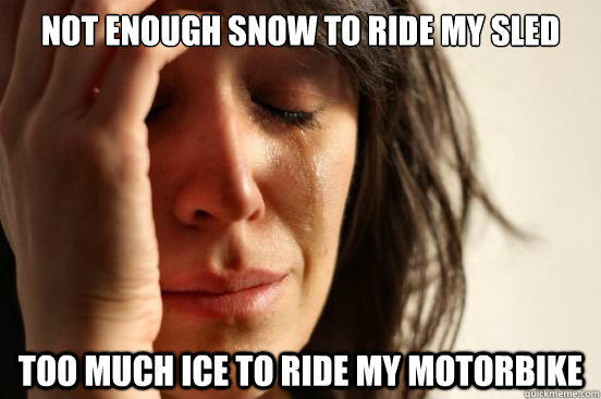 Not enough snow to ride my sled too much ice to ride my motorbike  First World Problems