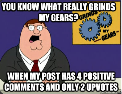 you know what really grinds my gears? when my post has 4 positive comments and only 2 upvotes  - you know what really grinds my gears? when my post has 4 positive comments and only 2 upvotes   Family Guy Grinds My Gears