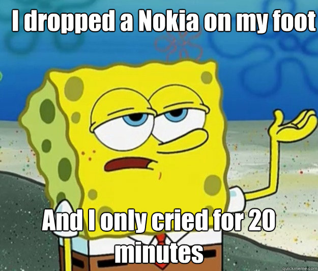 I dropped a Nokia on my foot And I only cried for 20 minutes - I dropped a Nokia on my foot And I only cried for 20 minutes  How tough am I