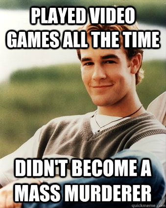 Played video games all the time didn't become a mass murderer  Late 90s kid advantages