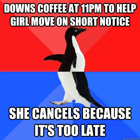 downs coffee at 11pm to help girl move on short notice she cancels because it's too late  Socially Awksome Penguin