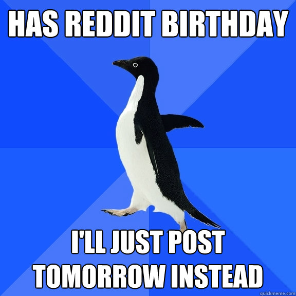 Has REDDIT birthday I'll just post tomorrow instead  Socially Awkward Penguin