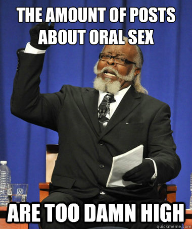 the amount of posts about oral sex are too damn high  The Rent Is Too Damn High