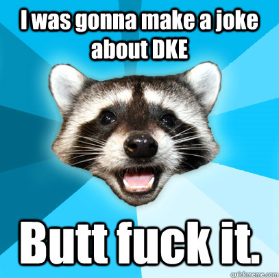 I was gonna make a joke about DKE Butt fuck it.  Lame Pun Coon