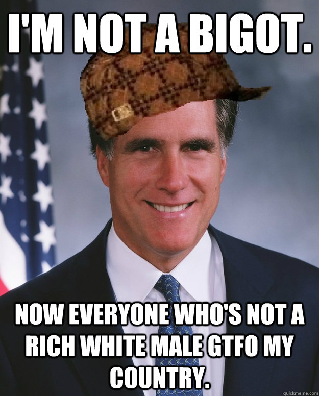 I'm not a bigot.     Now everyone who's not a rich white male GTFO my country.   Scumbag Romney