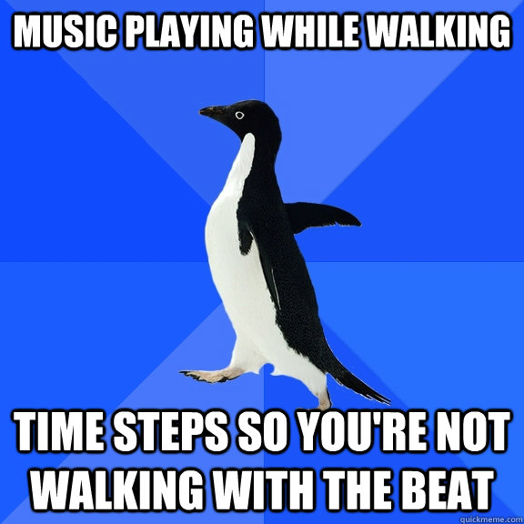Music playing while walking time steps so you're not walking with the beat   Socially Awkward Penguin
