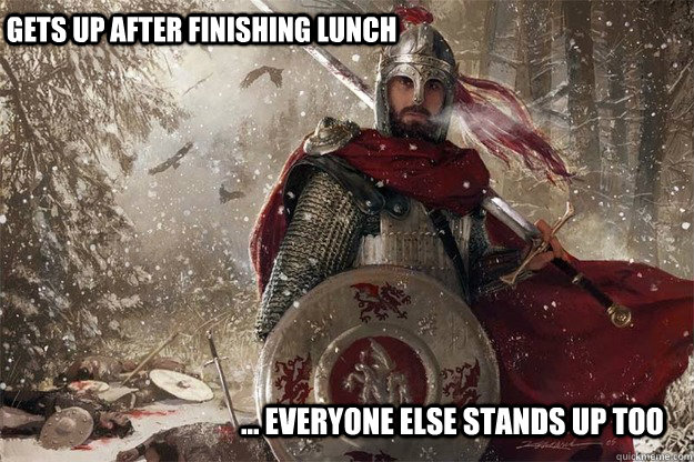 Gets up after finishing lunch ... Everyone else stands up too - Gets up after finishing lunch ... Everyone else stands up too  What it feels like to be King.