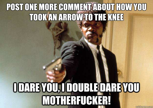 post one more comment about how you took an arrow to the knee i dare you, i double dare you motherfucker!  Samuel L Jackson