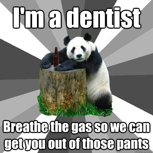 I'm a dentist Breathe the gas so we can get you out of those pants  Pickup-Line Panda