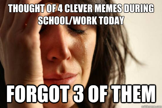 Thought of 4 clever memes during school/work today Forgot 3 of them  First World Problems