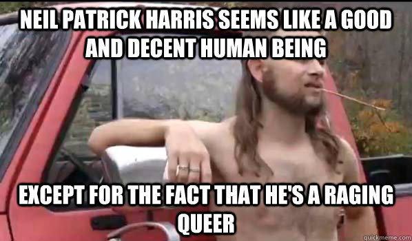 Neil Patrick Harris seems like a good and decent human being except for the fact that he's a raging queer  Almost Politically Correct Redneck
