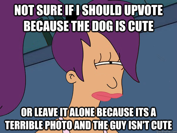 Not sure if I should upvote because the dog is cute  or leave it alone because its a terrible photo and the guy isn't cute   Leela Futurama