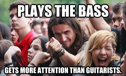 Plays the bass Gets more attention than guitarists.  Ridiculously Photogenic Metal Fan