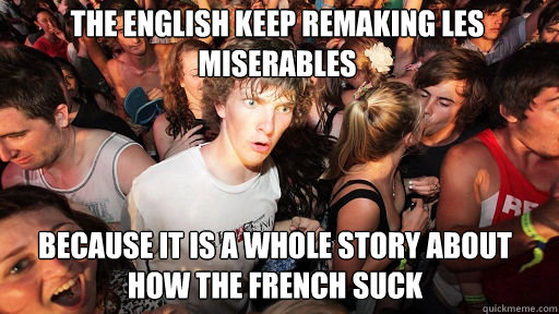 The english keep remaking les miserables because it is a whole story about how the french suck  Sudden Clarity Clarence