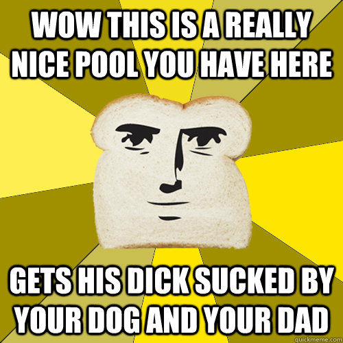 wow this is a really nice pool you have here gets his dick sucked by your dog and your dad   Breadfriend