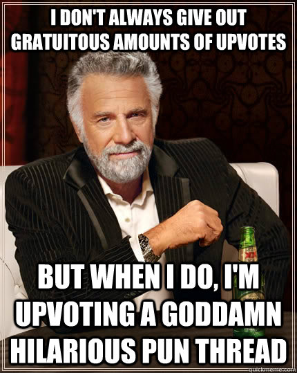 I don't always give out gratuitous amounts of upvotes but when I do, I'm upvoting a goddamn hilarious pun thread - I don't always give out gratuitous amounts of upvotes but when I do, I'm upvoting a goddamn hilarious pun thread  The Most Interesting Man In The World